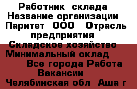 Работник  склада › Название организации ­ Паритет, ООО › Отрасль предприятия ­ Складское хозяйство › Минимальный оклад ­ 25 000 - Все города Работа » Вакансии   . Челябинская обл.,Аша г.